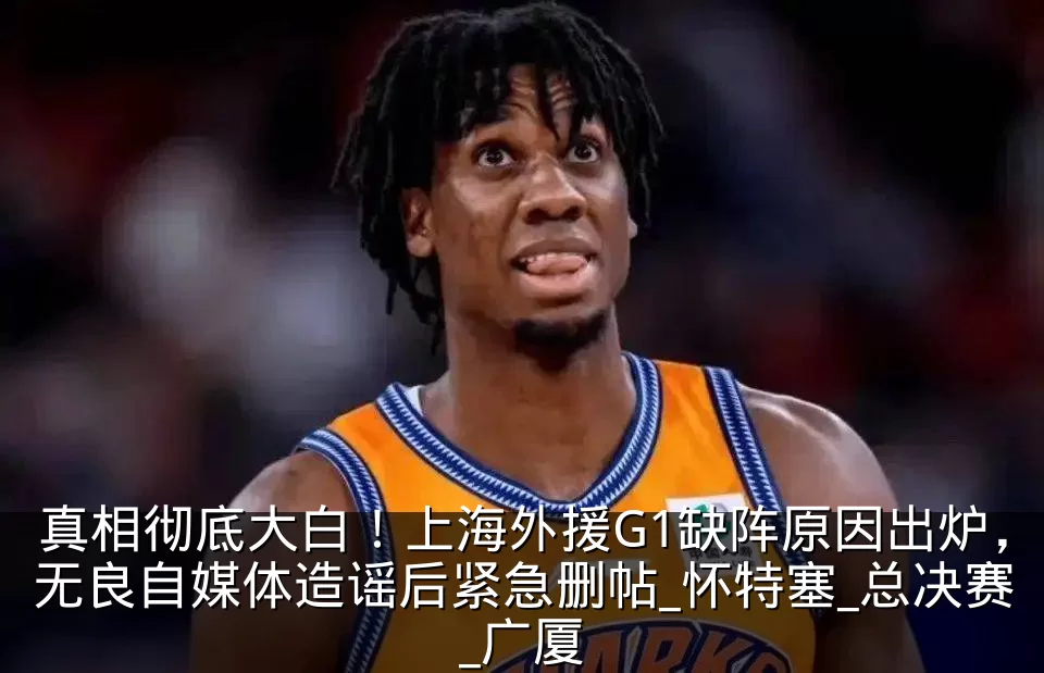 真相彻底大白!上海外援G1缺阵原因出炉,无良自媒体造谣后紧急删帖_怀特塞_总决赛_广厦