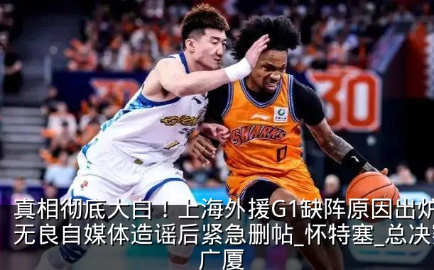 真相彻底大白!上海外援G1缺阵原因出炉,无良自媒体造谣后紧急删帖_怀特塞_总决赛_广厦